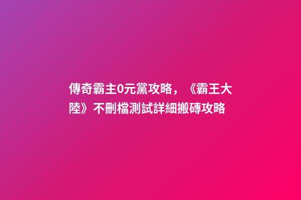 傳奇霸主0元黨攻略，《霸王大陸》不刪檔測試詳細搬磚攻略-第1張-觀點-玄機派