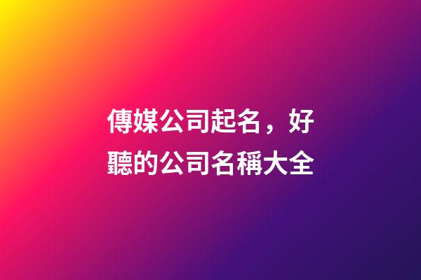 傳媒公司起名，好聽的公司名稱大全-第1張-公司起名-玄機派