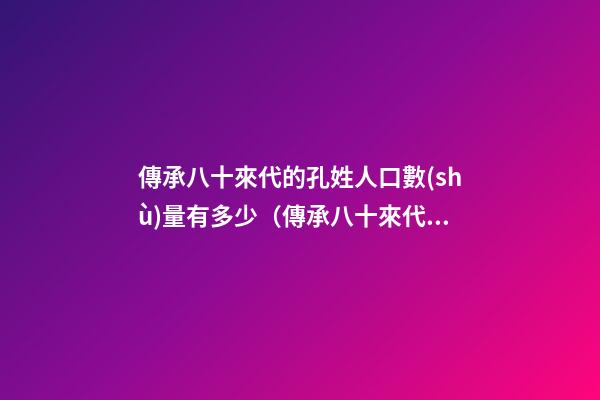 傳承八十來代的孔姓人口數(shù)量有多少（傳承八十來代的孔姓人口數(shù)量有多少人）
