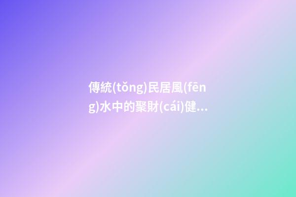 傳統(tǒng)民居風(fēng)水中的聚財(cái)健康之道