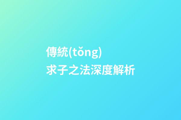 傳統(tǒng)求子之法深度解析