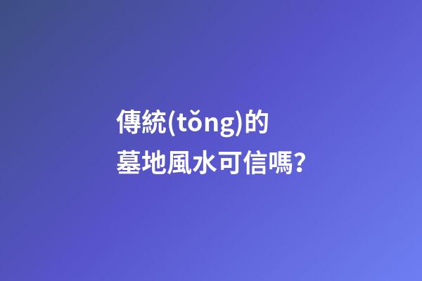 傳統(tǒng)的墓地風水可信嗎？