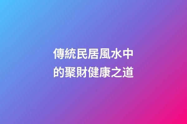 傳統民居風水中的聚財健康之道