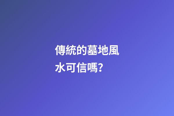 傳統的墓地風水可信嗎？