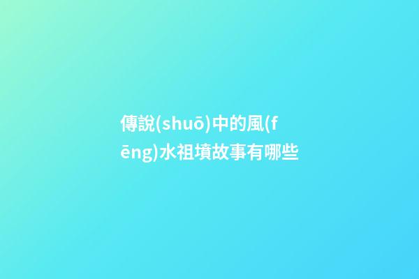 傳說(shuō)中的風(fēng)水祖墳故事有哪些