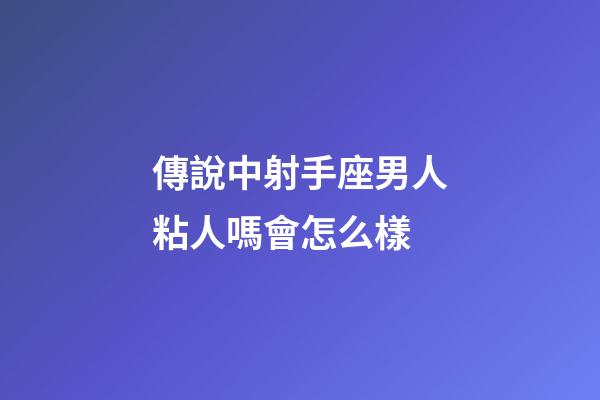 傳說中射手座男人粘人嗎會怎么樣-第1張-星座運勢-玄機派