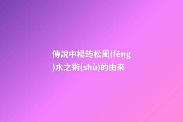 傳說中楊筠松風(fēng)水之術(shù)的由來