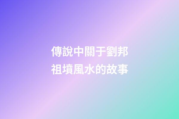 傳說中關于劉邦祖墳風水的故事