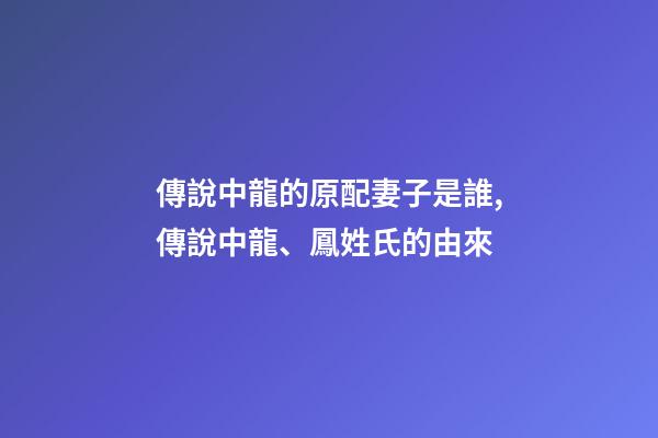 傳說中龍的原配妻子是誰,傳說中龍、鳳姓氏的由來-第1張-觀點-玄機派