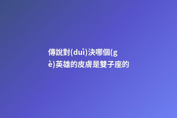 傳說對(duì)決哪個(gè)英雄的皮膚是雙子座的-第1張-星座運(yùn)勢(shì)-玄機(jī)派