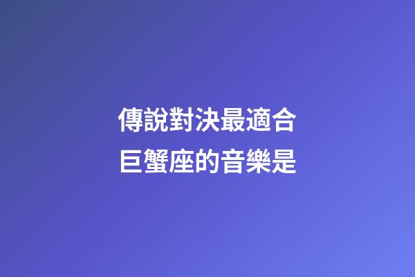 傳說對決最適合巨蟹座的音樂是-第1張-星座運勢-玄機派