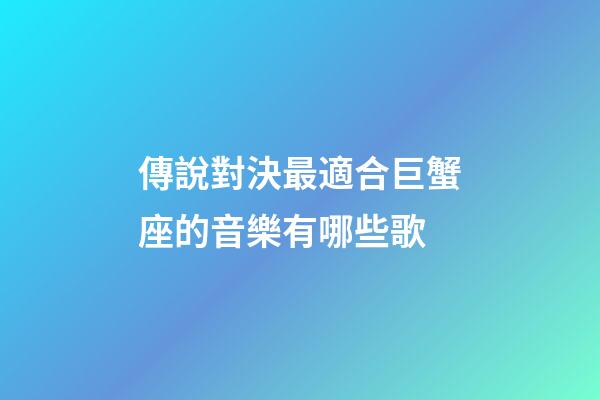 傳說對決最適合巨蟹座的音樂有哪些歌-第1張-星座運勢-玄機派