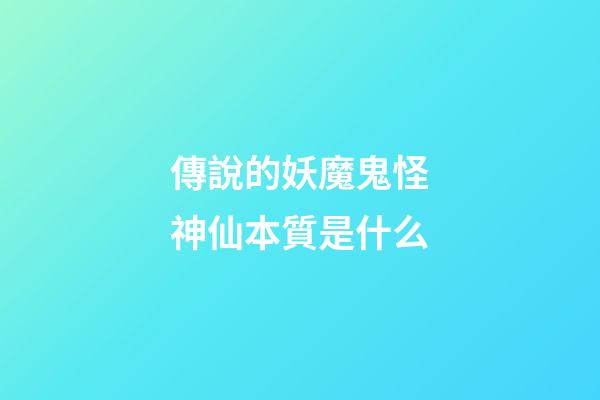 傳說的妖魔鬼怪神仙本質是什么