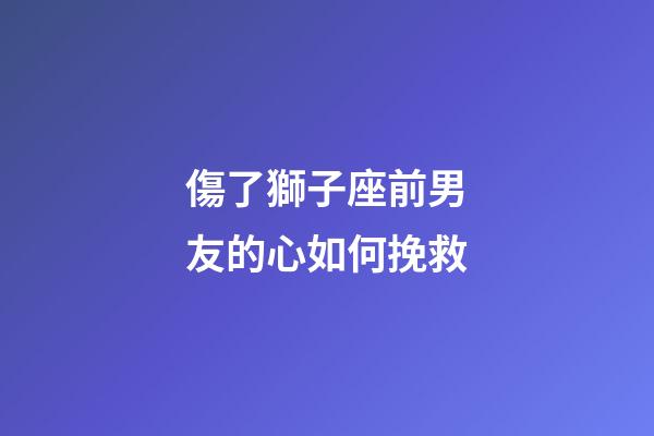 傷了獅子座前男友的心如何挽救-第1張-星座運勢-玄機派