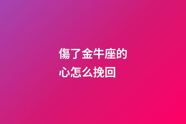 傷了金牛座的心怎么挽回-第1張-星座運(yùn)勢(shì)-玄機(jī)派