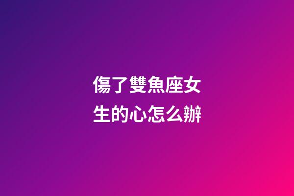 傷了雙魚座女生的心怎么辦-第1張-星座運(yùn)勢(shì)-玄機(jī)派