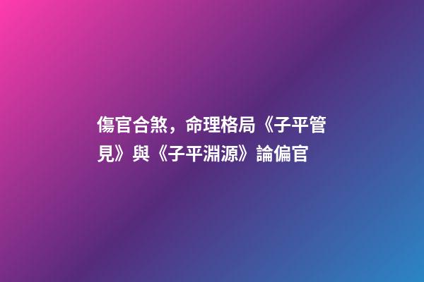傷官合煞，命理格局《子平管見》與《子平淵源》論偏官