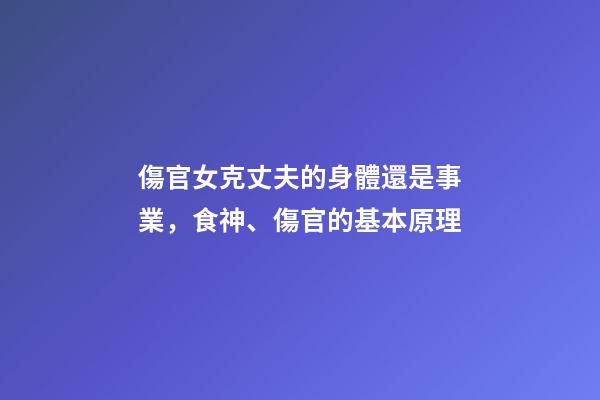 傷官女克丈夫的身體還是事業，食神、傷官的基本原理-第1張-觀點-玄機派