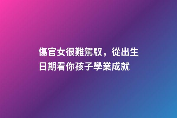 傷官女很難駕馭，從出生日期看你孩子學業成就-第1張-觀點-玄機派