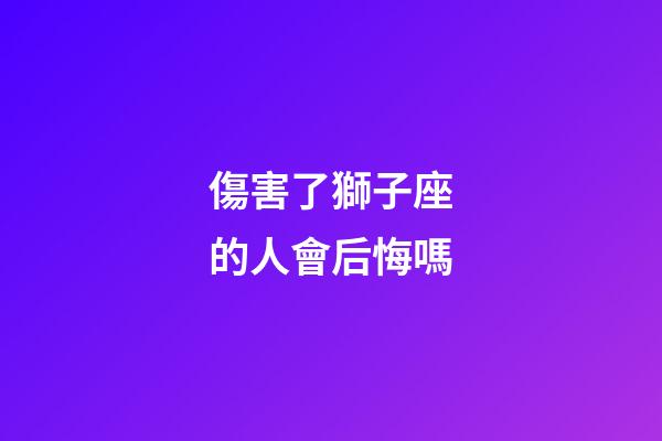 傷害了獅子座的人會后悔嗎-第1張-星座運勢-玄機派