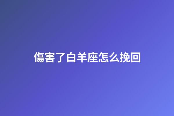 傷害了白羊座怎么挽回-第1張-星座運(yùn)勢-玄機(jī)派