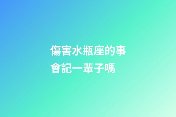 傷害水瓶座的事會記一輩子嗎-第1張-星座運勢-玄機派