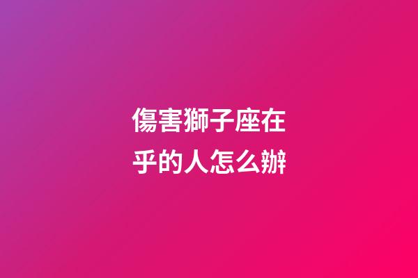 傷害獅子座在乎的人怎么辦-第1張-星座運勢-玄機派