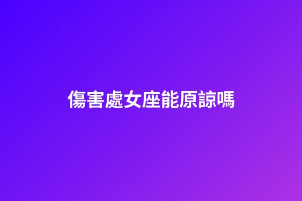 傷害處女座能原諒嗎-第1張-星座運勢-玄機派