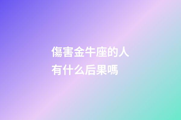 傷害金牛座的人有什么后果嗎-第1張-星座運勢-玄機派
