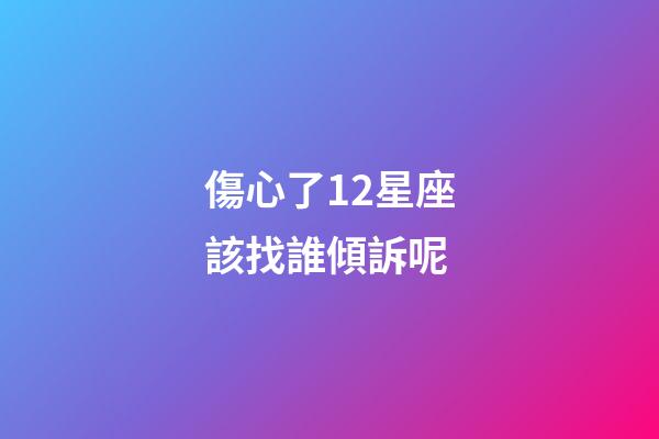 傷心了12星座該找誰傾訴呢-第1張-星座運勢-玄機派
