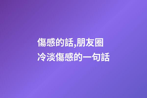 傷感的話,朋友圈冷淡傷感的一句話-第1張-觀點-玄機派
