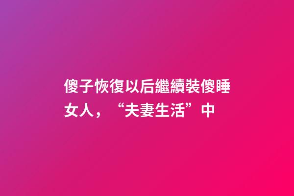 傻子恢復以后繼續裝傻睡女人，“夫妻生活”中-第1張-觀點-玄機派