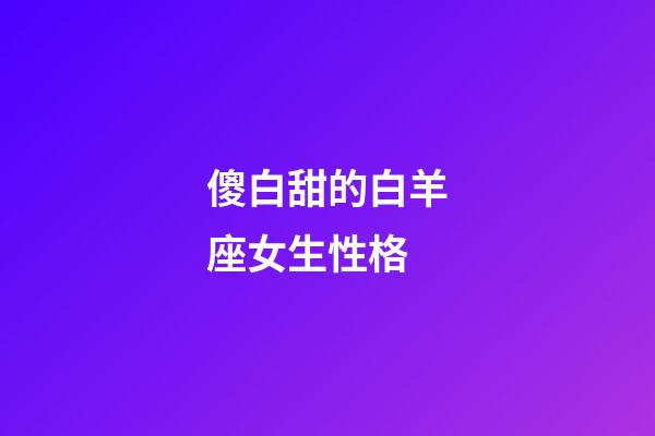 傻白甜的白羊座女生性格-第1張-星座運勢-玄機派