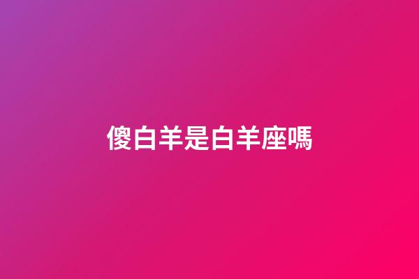 傻白羊是白羊座嗎-第1張-星座運勢-玄機派
