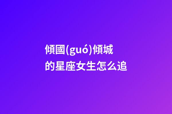 傾國(guó)傾城的星座女生怎么追-第1張-星座運(yùn)勢(shì)-玄機(jī)派