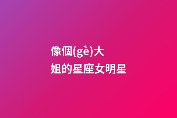 像個(gè)大姐的星座女明星-第1張-星座運(yùn)勢(shì)-玄機(jī)派