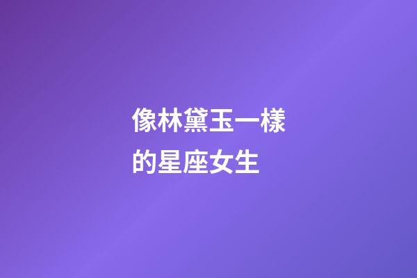 像林黛玉一樣的星座女生