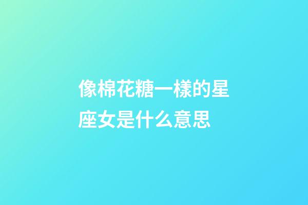 像棉花糖一樣的星座女是什么意思-第1張-星座運勢-玄機派