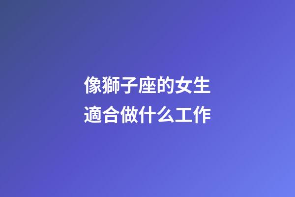 像獅子座的女生適合做什么工作-第1張-星座運勢-玄機派