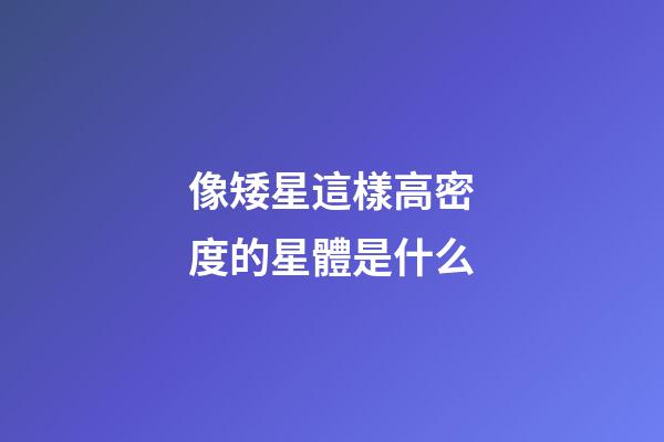 像矮星這樣高密度的星體是什么-第1張-星座運勢-玄機派