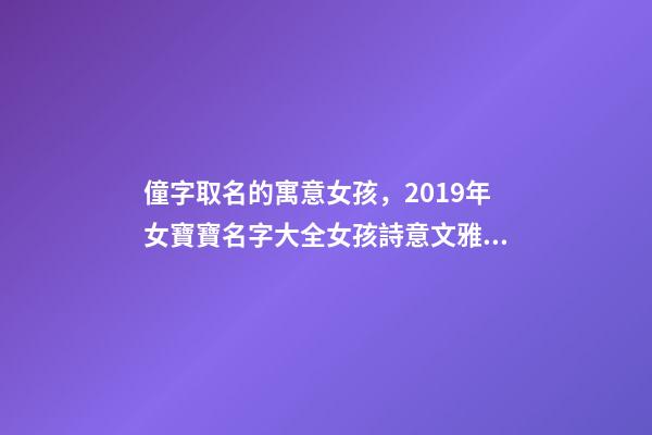 僮字取名的寓意女孩，2019年女寶寶名字大全女孩詩意文雅名字推薦-第1張-觀點-玄機派