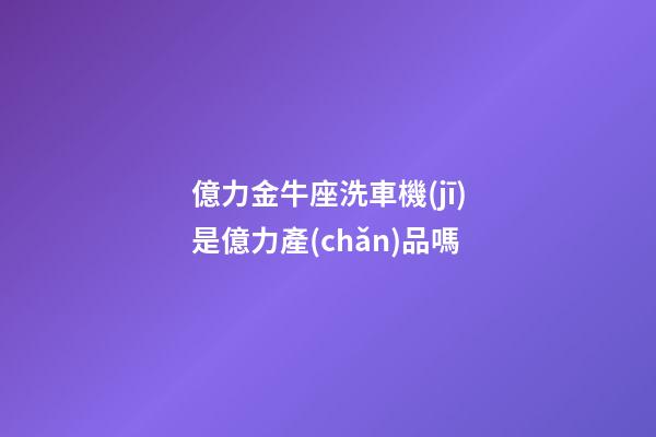 億力金牛座洗車機(jī)是億力產(chǎn)品嗎-第1張-星座運(yùn)勢(shì)-玄機(jī)派
