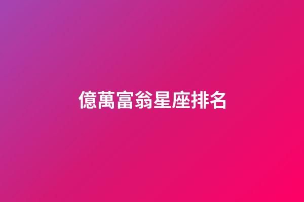 億萬富翁星座排名-第1張-星座運勢-玄機派