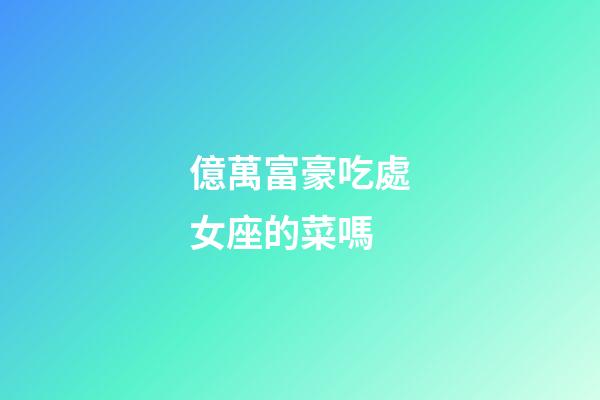億萬富豪吃處女座的菜嗎-第1張-星座運勢-玄機派