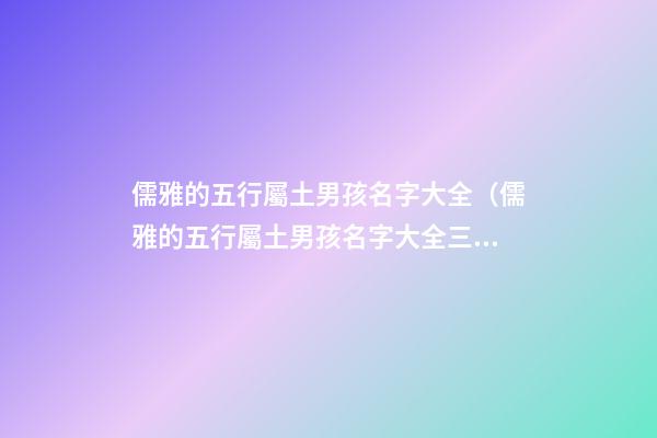 儒雅的五行屬土男孩名字大全（儒雅的五行屬土男孩名字大全三個(gè)字）