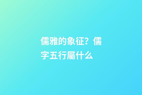儒雅的象征？儒字五行屬什么