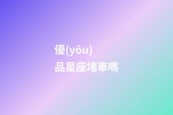 優(yōu)品星座堵車嗎-第1張-星座運(yùn)勢-玄機(jī)派