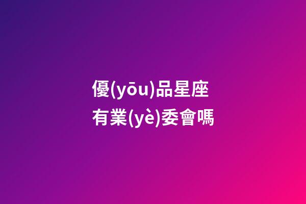 優(yōu)品星座有業(yè)委會嗎-第1張-星座運勢-玄機派