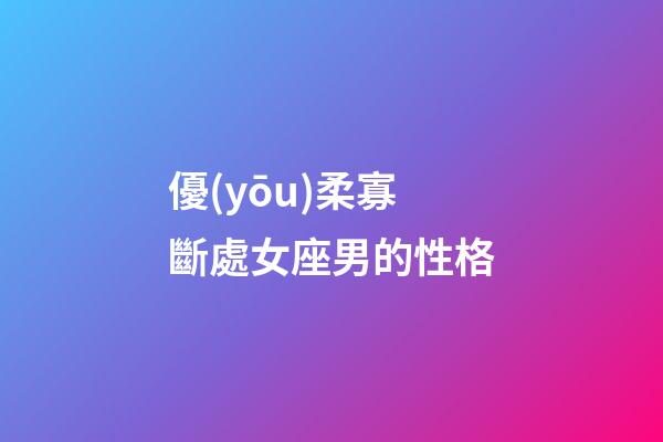 優(yōu)柔寡斷處女座男的性格-第1張-星座運(yùn)勢(shì)-玄機(jī)派