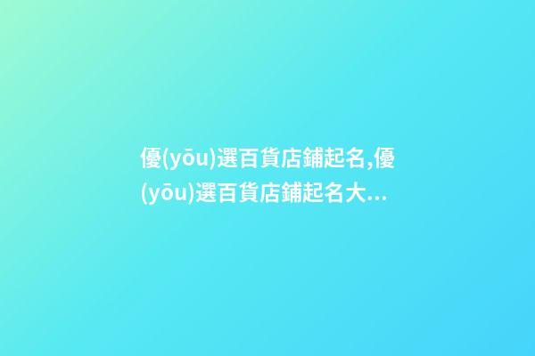 優(yōu)選百貨店鋪起名,優(yōu)選百貨店鋪起名大全